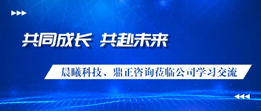 共同成長、共赴未來 晨曦科技、鼎正咨詢蒞臨公司學(xué)習(xí)交流